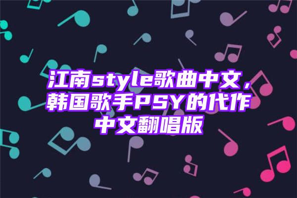 江南style歌曲中文，韩国歌手PSY的代作中文翻唱版