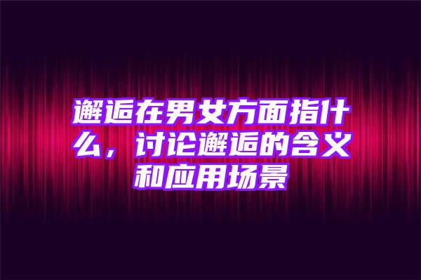 邂逅在男女方面指什么，讨论邂逅的含义和应用场景