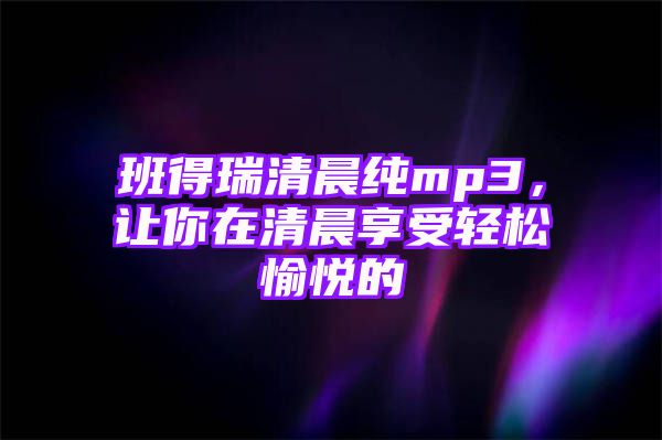 班得瑞清晨纯mp3，让你在清晨享受轻松愉悦的