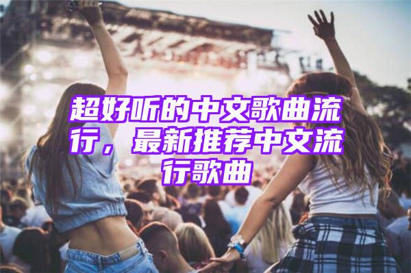 超好听的中文歌曲流行，最新推荐中文流行歌曲