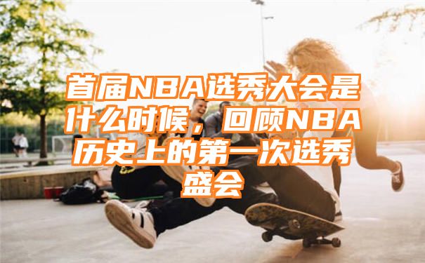 首届NBA选秀大会是什么时候，回顾NBA历史上的第一次选秀盛会