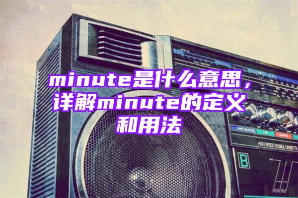 minute是什么意思，详解minute的定义和用法