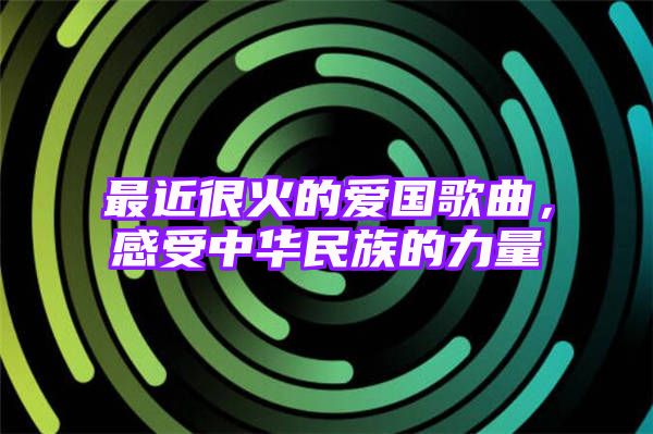 最近很火的爱国歌曲，感受中华民族的力量