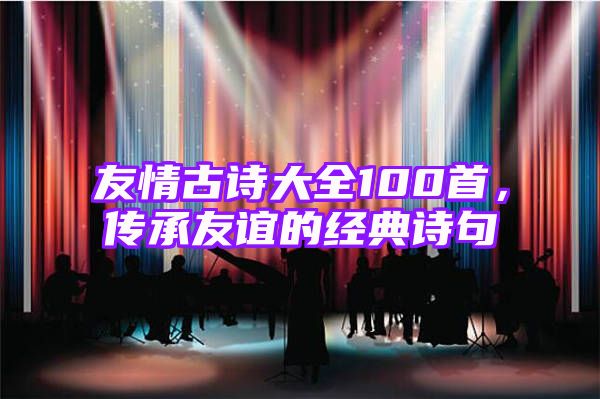 友情古诗大全100首，传承友谊的经典诗句