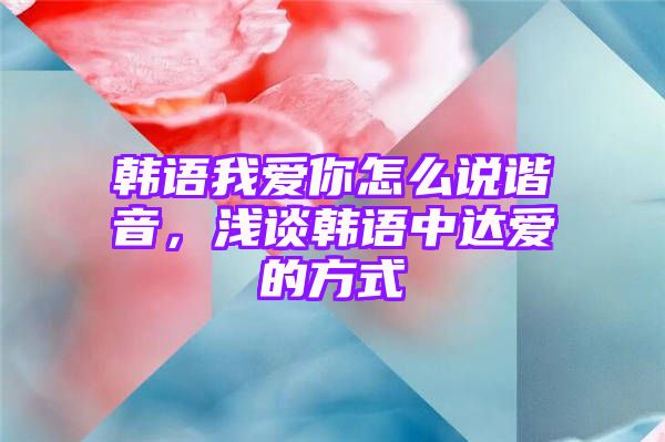 韩语我爱你怎么说谐音，浅谈韩语中达爱的方式