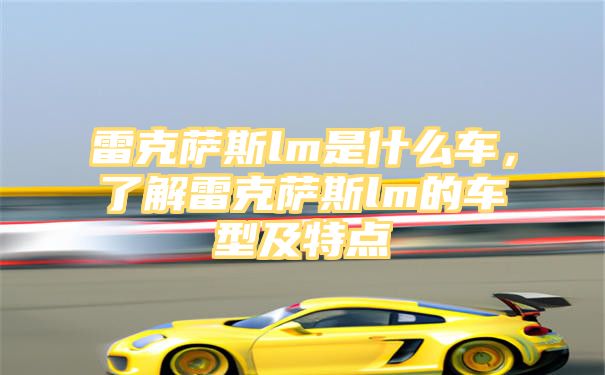 雷克萨斯lm是什么车，了解雷克萨斯lm的车型及特点