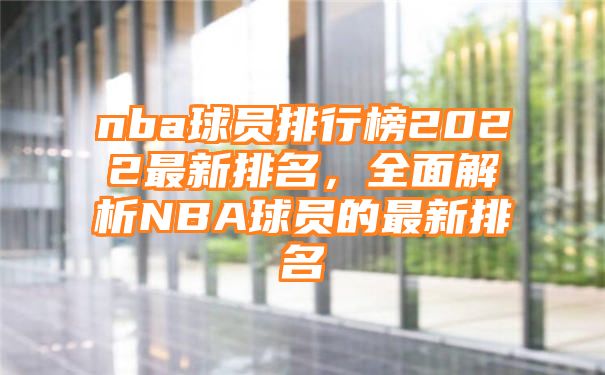 nba球员排行榜2022最新排名，全面解析NBA球员的最新排名