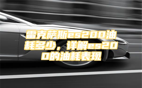 雷克萨斯es200油耗多少，详解es200的油耗表现