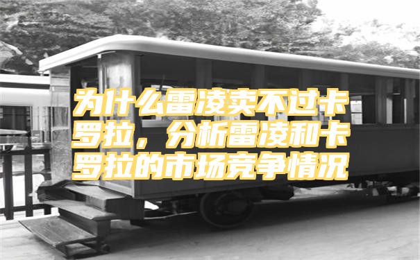 为什么雷凌卖不过卡罗拉，分析雷凌和卡罗拉的市场竞争情况