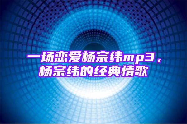 一场恋爱杨宗纬mp3，杨宗纬的经典情歌