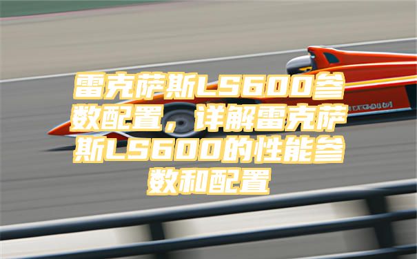 雷克萨斯LS600参数配置，详解雷克萨斯LS600的性能参数和配置