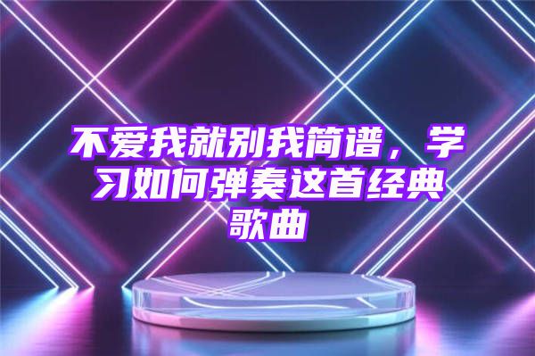 不爱我就别我简谱，学习如何弹奏这首经典歌曲