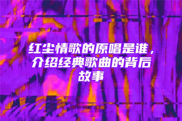 红尘情歌的原唱是谁，介绍经典歌曲的背后故事