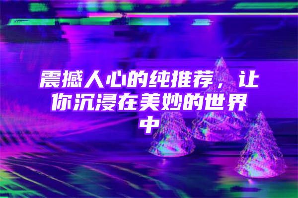 震撼人心的纯推荐，让你沉浸在美妙的世界中