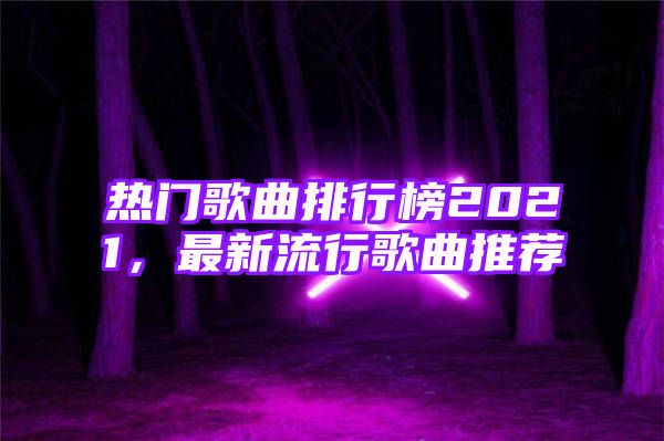 热门歌曲排行榜2021，最新流行歌曲推荐