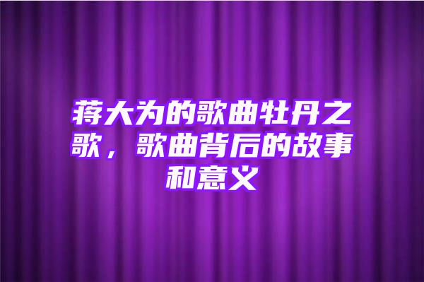 蒋大为的歌曲牡丹之歌，歌曲背后的故事和意义