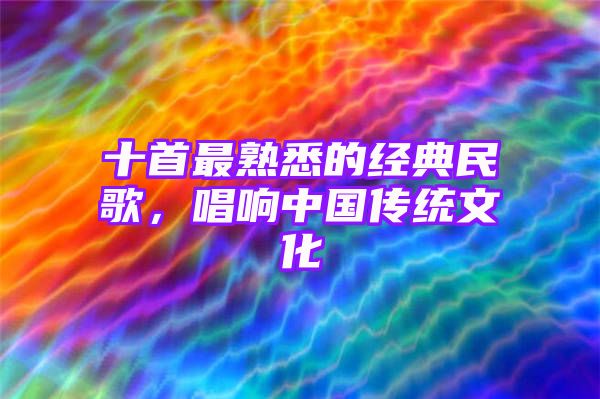 十首最熟悉的经典民歌，唱响中国传统文化