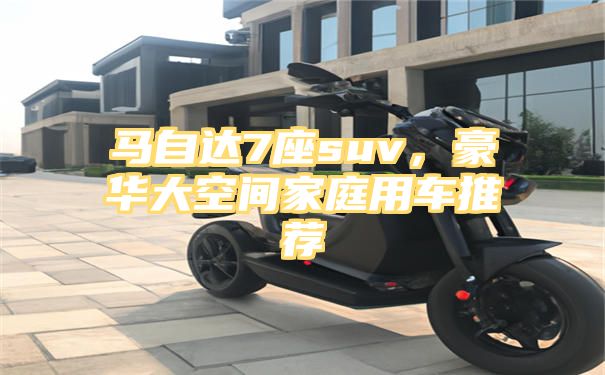 马自达7座suv，豪华大空间家庭用车推荐