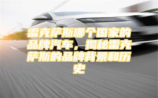 雷克萨斯哪个国家的品牌汽车，揭秘雷克萨斯的品牌背景和历史