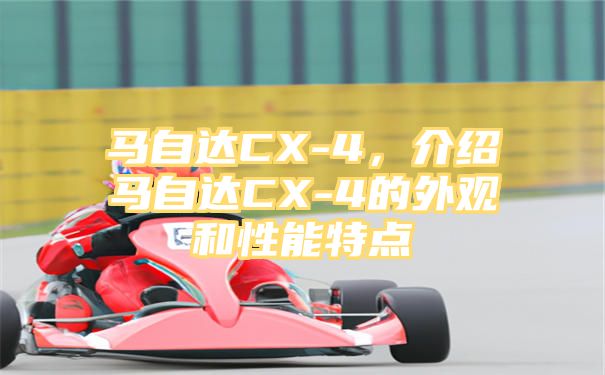 马自达CX-4，介绍马自达CX-4的外观和性能特点