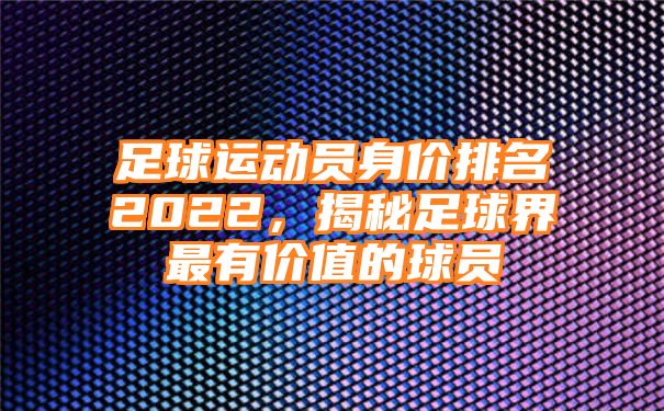 足球运动员身价排名2022，揭秘足球界最有价值的球员