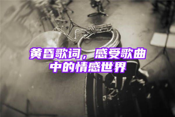 黄昏歌词，感受歌曲中的情感世界