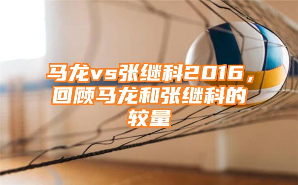 马龙vs张继科2016，回顾马龙和张继科的较量