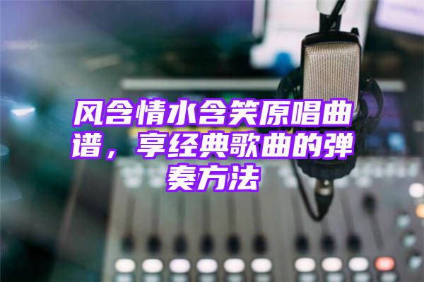 风含情水含笑原唱曲谱，享经典歌曲的弹奏方法