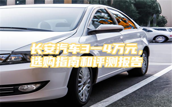 长安汽车3一4万元，选购指南和评测报告