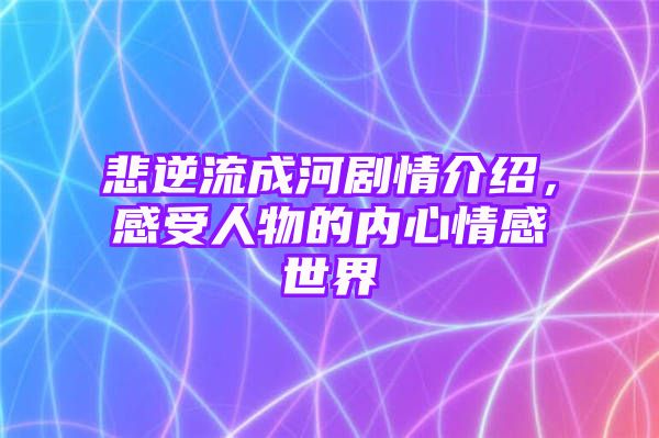 悲逆流成河剧情介绍，感受人物的内心情感世界