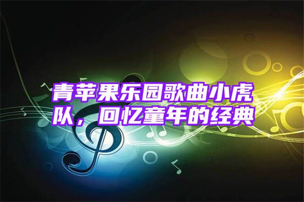 青苹果乐园歌曲小虎队，回忆童年的经典