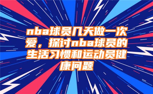 nba球员几天做一次爱，探讨nba球员的生活习惯和运动员健康问题