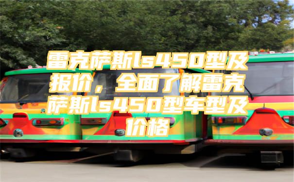 雷克萨斯ls450型及报价，全面了解雷克萨斯ls450型车型及价格