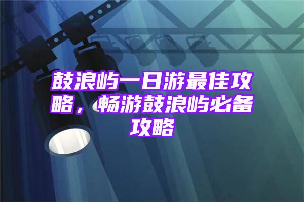 鼓浪屿一日游最佳攻略，畅游鼓浪屿必备攻略