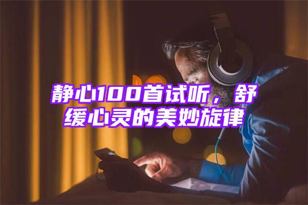 静心100首试听，舒缓心灵的美妙旋律