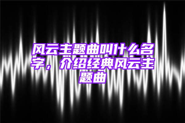 风云主题曲叫什么名字，介绍经典风云主题曲