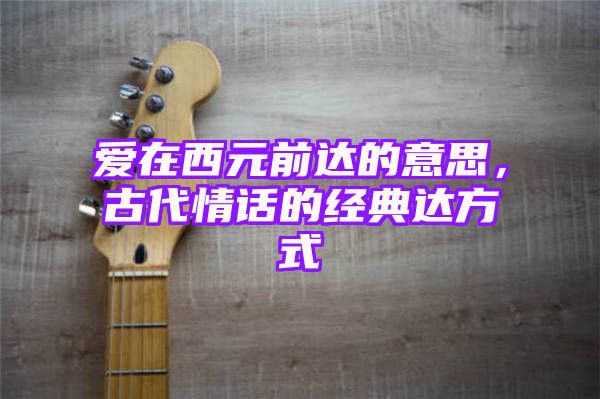 爱在西元前达的意思，古代情话的经典达方式