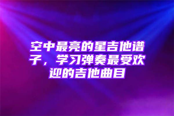 空中最亮的星吉他谱子，学习弹奏最受欢迎的吉他曲目