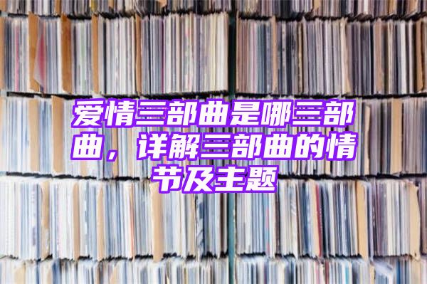 爱情三部曲是哪三部曲，详解三部曲的情节及主题