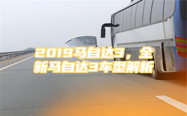 2019马自达3，全新马自达3车型解析