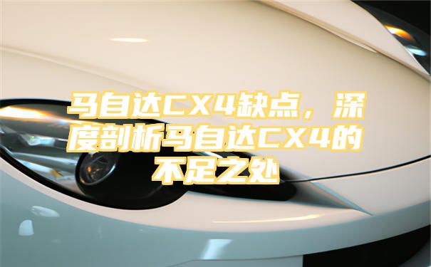 马自达CX4缺点，深度剖析马自达CX4的不足之处