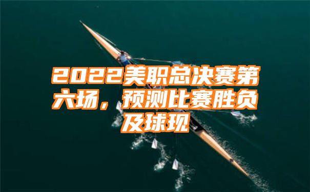 2022美职总决赛第六场，预测比赛胜负及球现