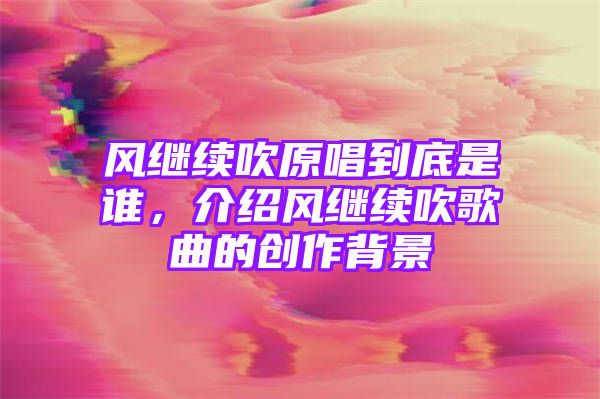 风继续吹原唱到底是谁，介绍风继续吹歌曲的创作背景