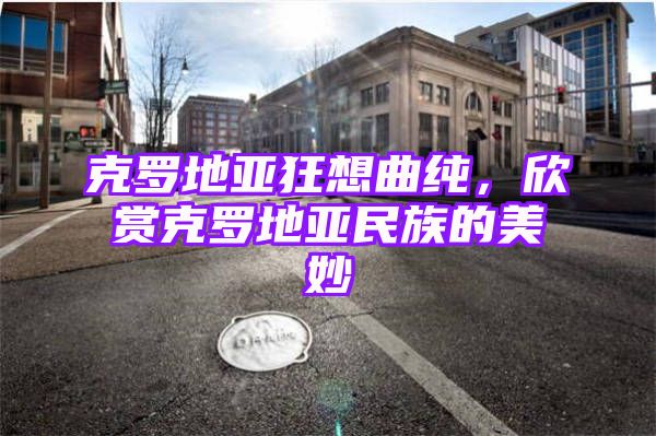 克罗地亚狂想曲纯，欣赏克罗地亚民族的美妙