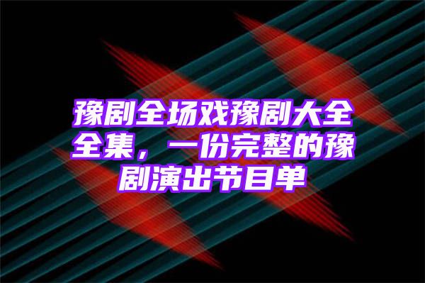 豫剧全场戏豫剧大全全集，一份完整的豫剧演出节目单