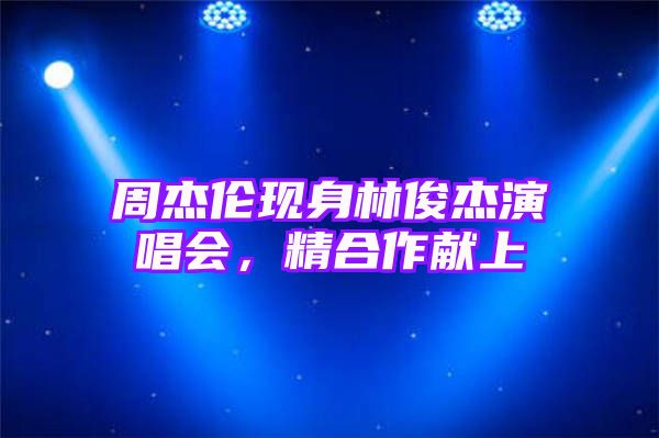 周杰伦现身林俊杰演唱会，精合作献上