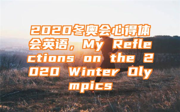 2020冬奥会心得体会英语，My Reflections on the 2020 Winter Olympics