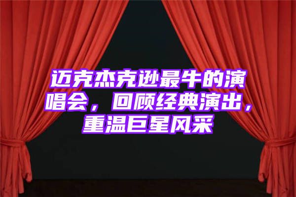 迈克杰克逊最牛的演唱会，回顾经典演出，重温巨星风采