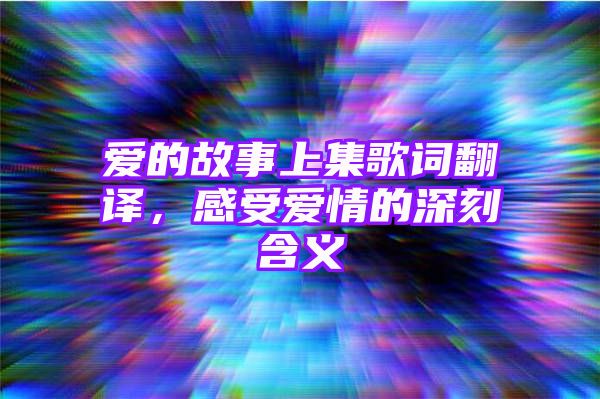 爱的故事上集歌词翻译，感受爱情的深刻含义