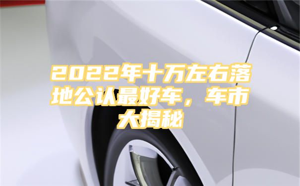 2022年十万左右落地公认最好车，车市大揭秘